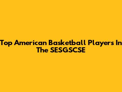 Top American Basketball Players In The SESGSCSE