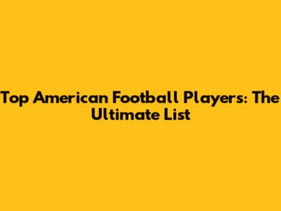 Top American Football Players: The Ultimate List