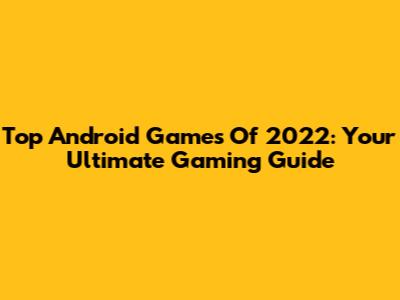 Top Android Games Of 2022: Your Ultimate Gaming Guide
