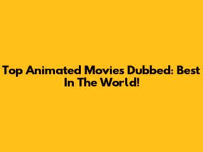 Top Animated Movies Dubbed: Best In The World!
