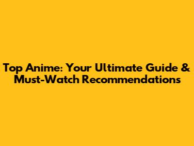 Top Anime: Your Ultimate Guide & Must-Watch Recommendations