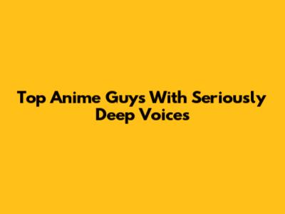 Top Anime Guys With Seriously Deep Voices