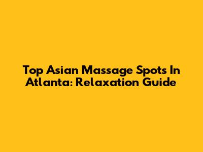 Top Asian Massage Spots In Atlanta: Relaxation Guide