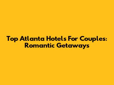 Top Atlanta Hotels For Couples: Romantic Getaways