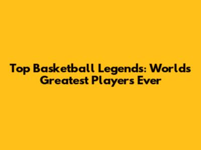 Top Basketball Legends: World's Greatest Players Ever