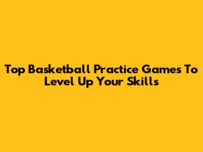 Top Basketball Practice Games To Level Up Your Skills