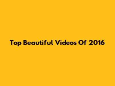 Top Beautiful Videos Of 2016