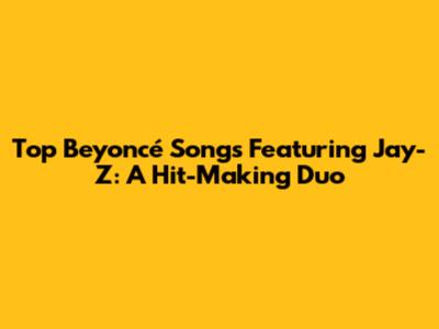 Top Beyoncé Songs Featuring Jay-Z: A Hit-Making Duo