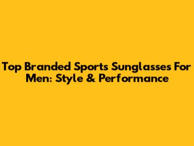 Top Branded Sports Sunglasses For Men: Style & Performance