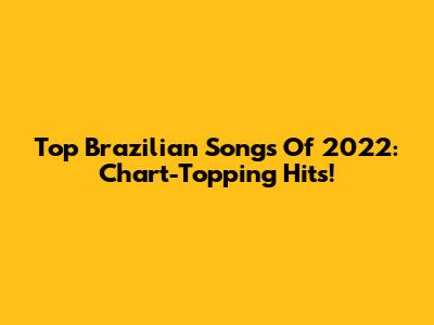Top Brazilian Songs Of 2022: Chart-Topping Hits!