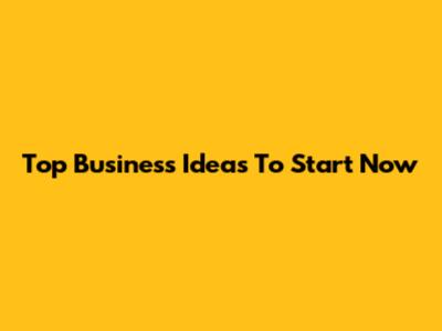 Top Business Ideas To Start Now