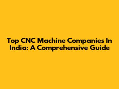 Top CNC Machine Companies In India: A Comprehensive Guide