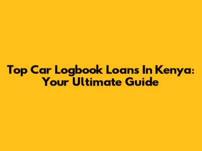 Top Car Logbook Loans In Kenya: Your Ultimate Guide