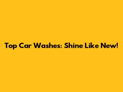 Top Car Washes: Shine Like New!
