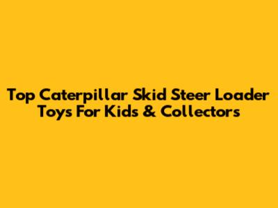 Top Caterpillar Skid Steer Loader Toys For Kids & Collectors
