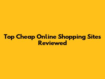 Top Cheap Online Shopping Sites Reviewed