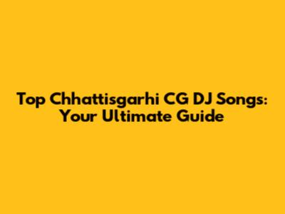 Top Chhattisgarhi CG DJ Songs: Your Ultimate Guide