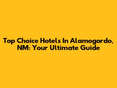 Top Choice Hotels In Alamogordo, NM: Your Ultimate Guide