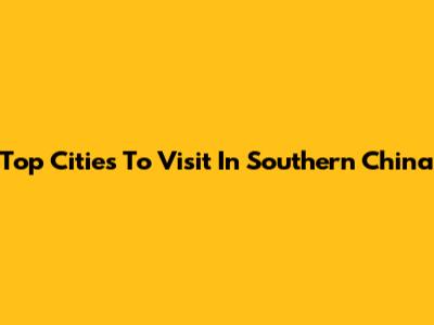 Top Cities To Visit In Southern China