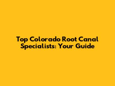 Top Colorado Root Canal Specialists: Your Guide
