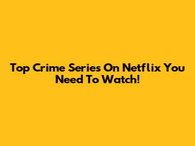 Top Crime Series On Netflix You Need To Watch!