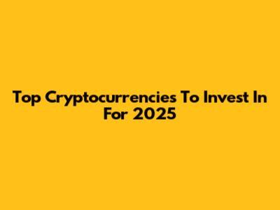 Top Cryptocurrencies To Invest In For 2025