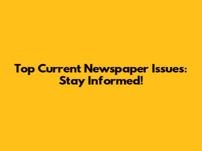 Top Current Newspaper Issues: Stay Informed!