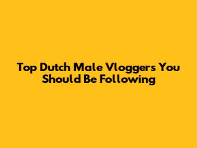 Top Dutch Male Vloggers You Should Be Following