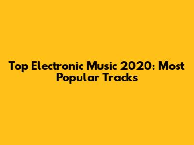 Top Electronic Music 2020: Most Popular Tracks
