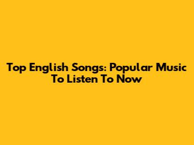 Top English Songs: Popular Music To Listen To Now