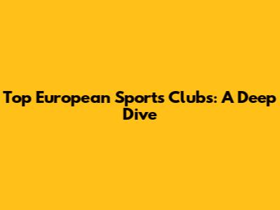 Top European Sports Clubs: A Deep Dive
