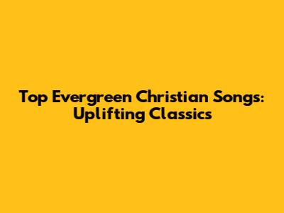 Top Evergreen Christian Songs: Uplifting Classics