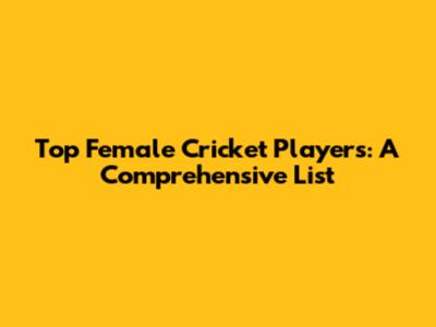 Top Female Cricket Players: A Comprehensive List