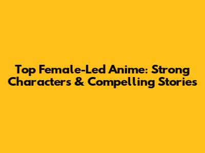 Top Female-Led Anime: Strong Characters & Compelling Stories