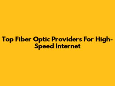 Top Fiber Optic Providers For High-Speed Internet