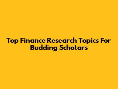 Top Finance Research Topics For Budding Scholars