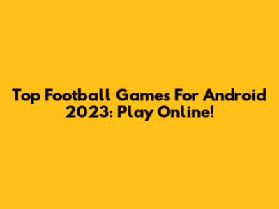 Top Football Games For Android 2023: Play Online!
