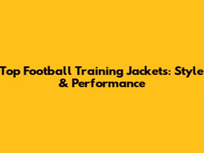 Top Football Training Jackets: Style & Performance
