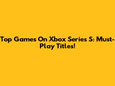 Top Games On Xbox Series S: Must-Play Titles!