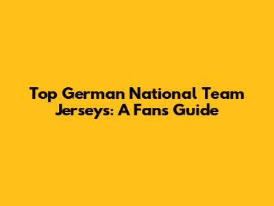 Top German National Team Jerseys: A Fan's Guide
