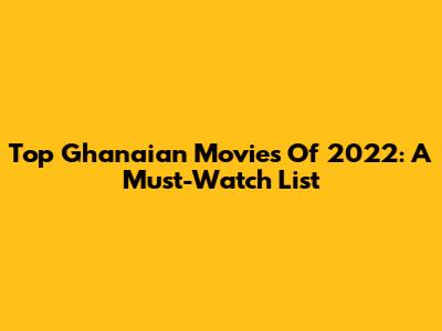 Top Ghanaian Movies Of 2022: A Must-Watch List