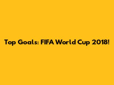 Top Goals: FIFA World Cup 2018!