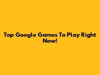 Top Google Games To Play Right Now!