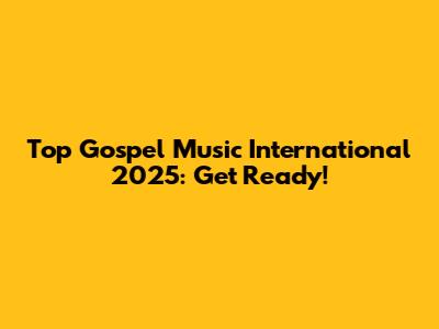 Top Gospel Music International 2025: Get Ready!