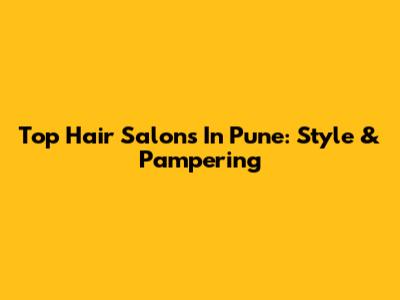 Top Hair Salons In Pune: Style & Pampering