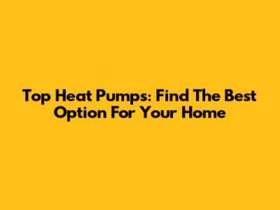 Top Heat Pumps: Find The Best Option For Your Home
