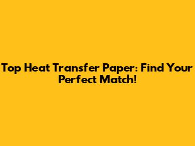 Top Heat Transfer Paper: Find Your Perfect Match!