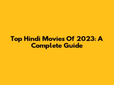 Top Hindi Movies Of 2023: A Complete Guide