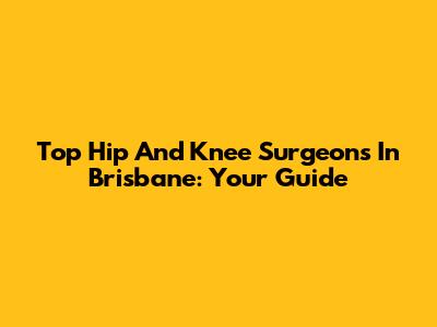 Top Hip And Knee Surgeons In Brisbane: Your Guide