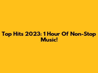 Top Hits 2023: 1 Hour Of Non-Stop Music!